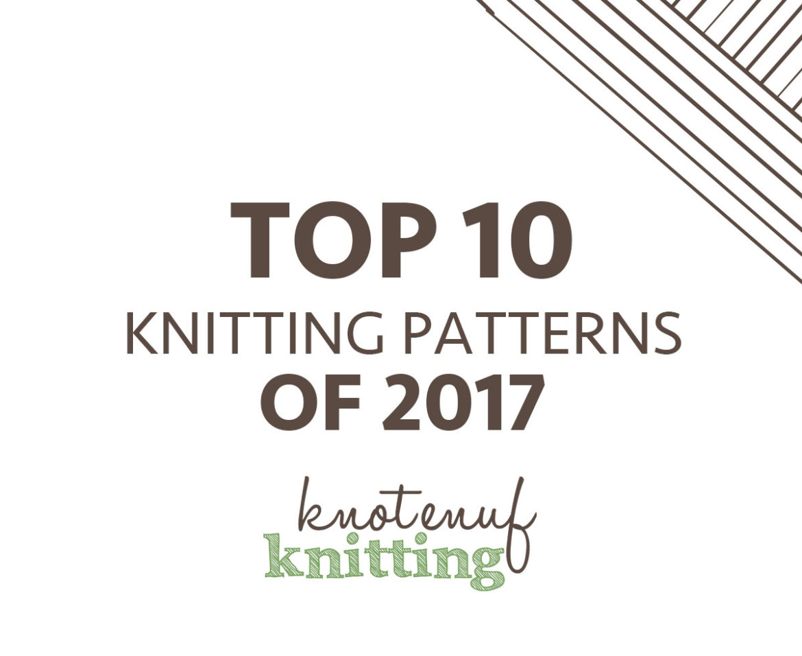 top 10 knitting patterns of 2017 knotenufknitting