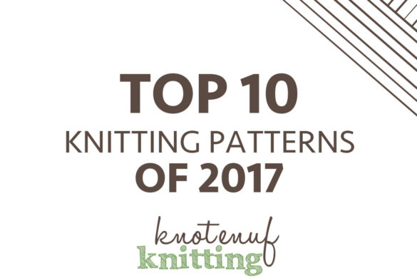 top 10 knitting patterns of 2017 knotenufknitting